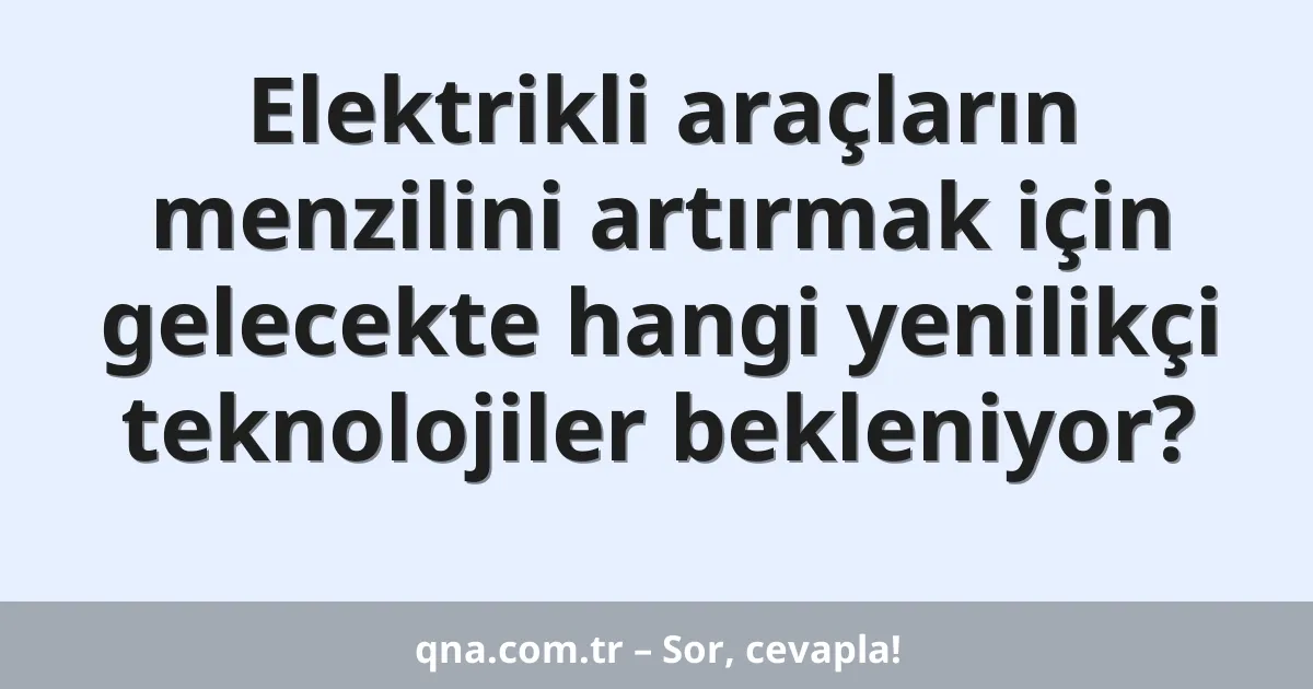 Elektrikli araçların menzilini artırmak için gelecekte hangi yenilikçi teknolojiler bekleniyor?