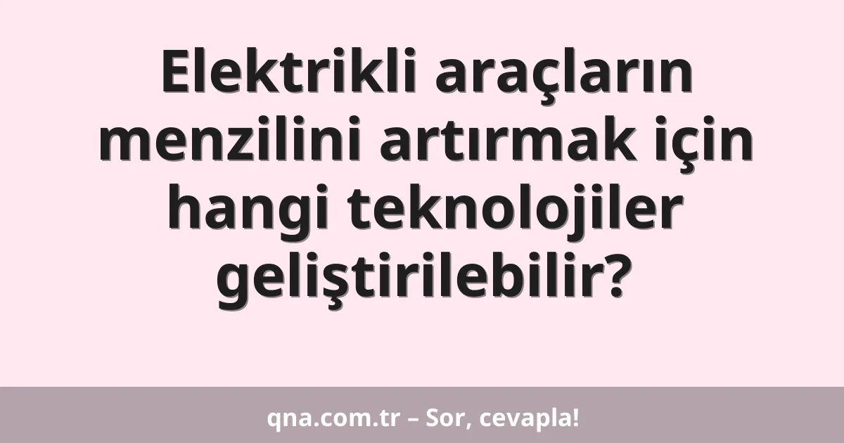 Elektrikli araçların menzilini artırmak için hangi teknolojiler geliştirilebilir?