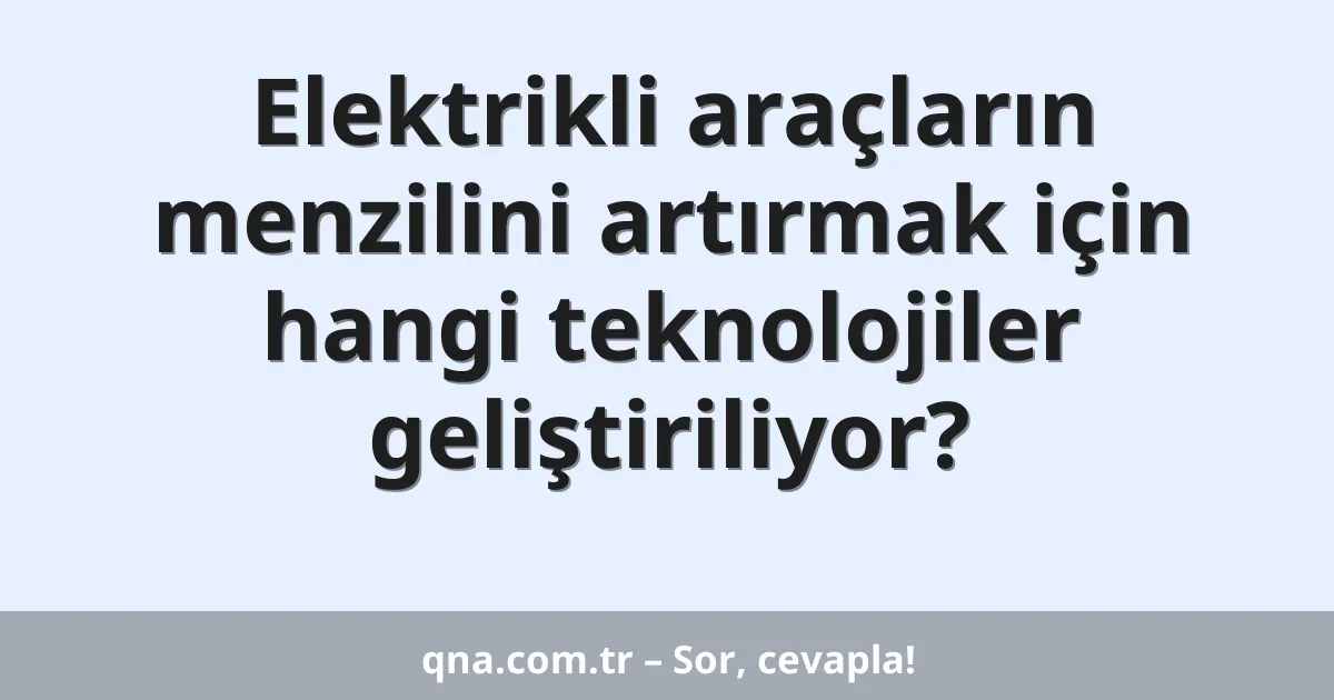 Elektrikli araçların menzilini artırmak için hangi teknolojiler geliştiriliyor?