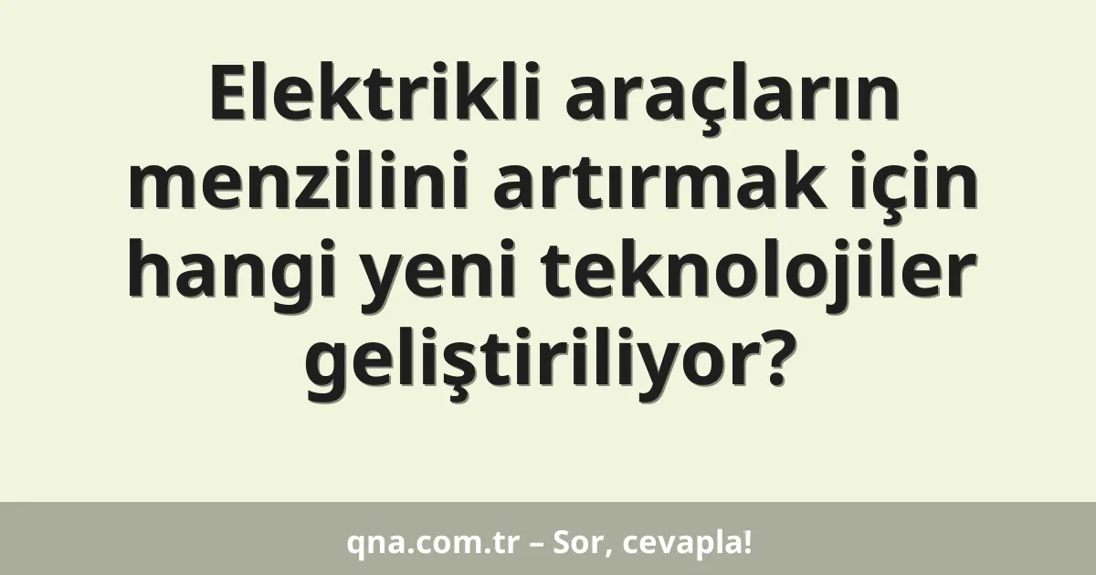 Elektrikli araçların menzilini artırmak için hangi yeni teknolojiler geliştiriliyor?