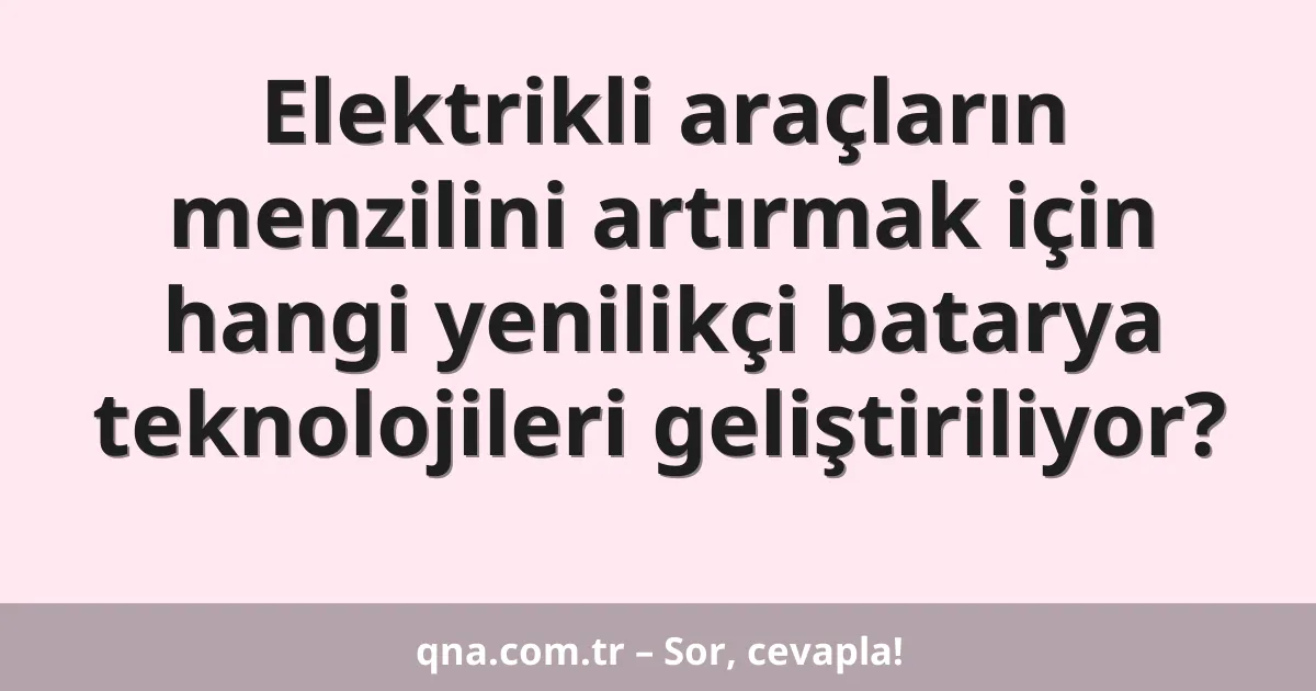 Elektrikli araçların menzilini artırmak için hangi yenilikçi batarya teknolojileri geliştiriliyor?