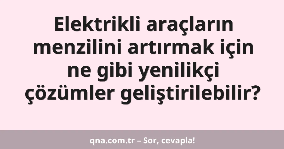 Elektrikli araçların menzilini artırmak için ne gibi yenilikçi çözümler geliştirilebilir?