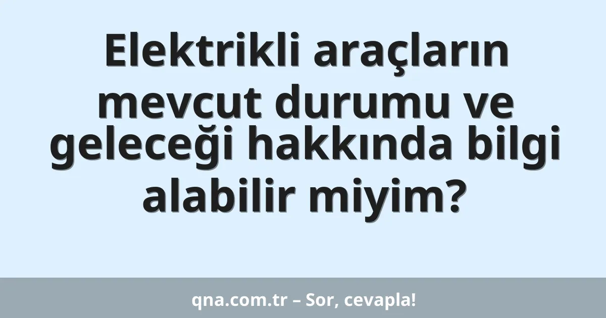 Elektrikli araçların mevcut durumu ve geleceği hakkında bilgi alabilir miyim?