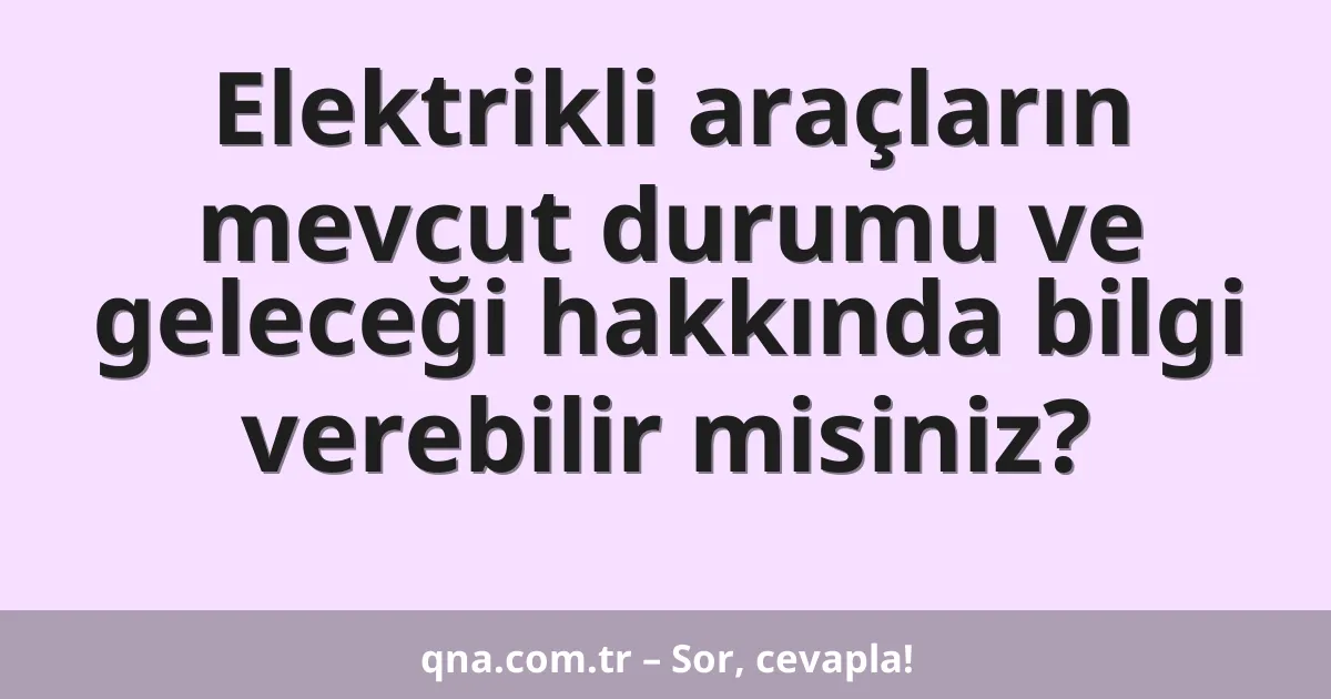 Elektrikli araçların mevcut durumu ve geleceği hakkında bilgi verebilir misiniz?