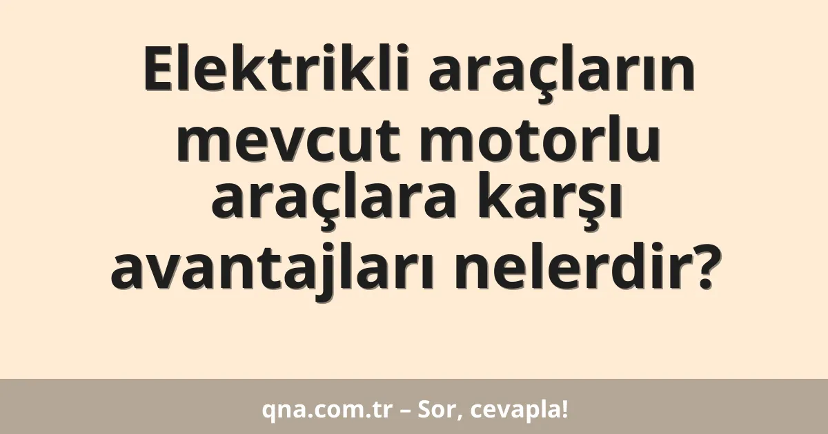 Elektrikli araçların mevcut motorlu araçlara karşı avantajları nelerdir?