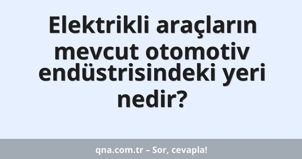 Elektrikli araçların mevcut otomotiv endüstrisindeki yeri nedir?