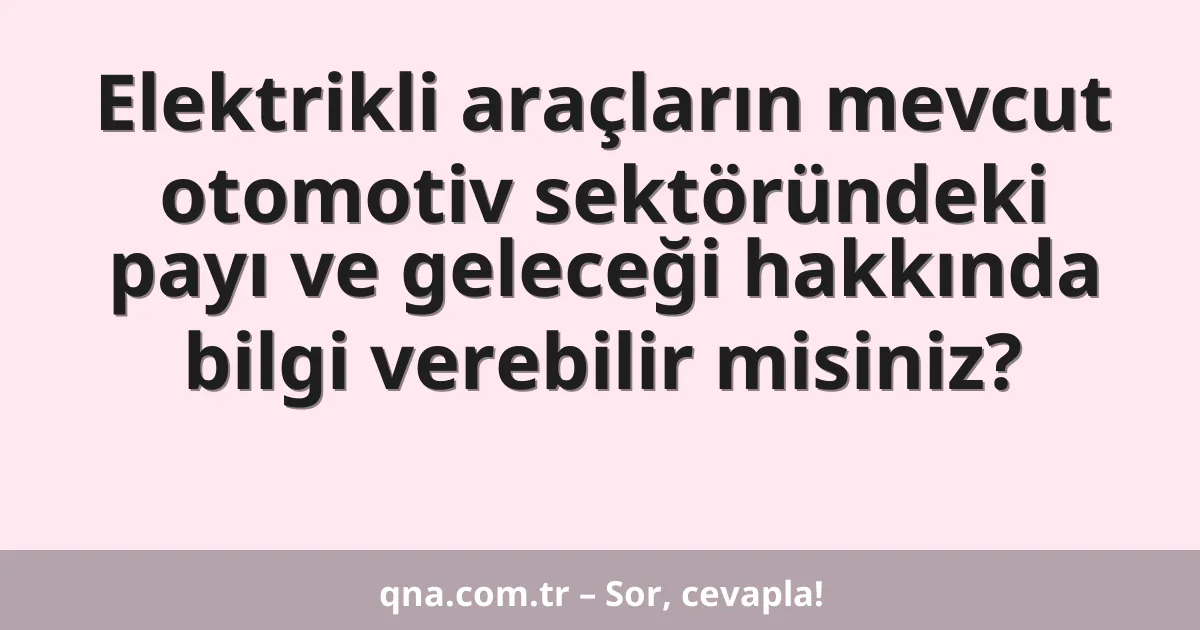Elektrikli araçların mevcut otomotiv sektöründeki payı ve geleceği hakkında bilgi verebilir misiniz?