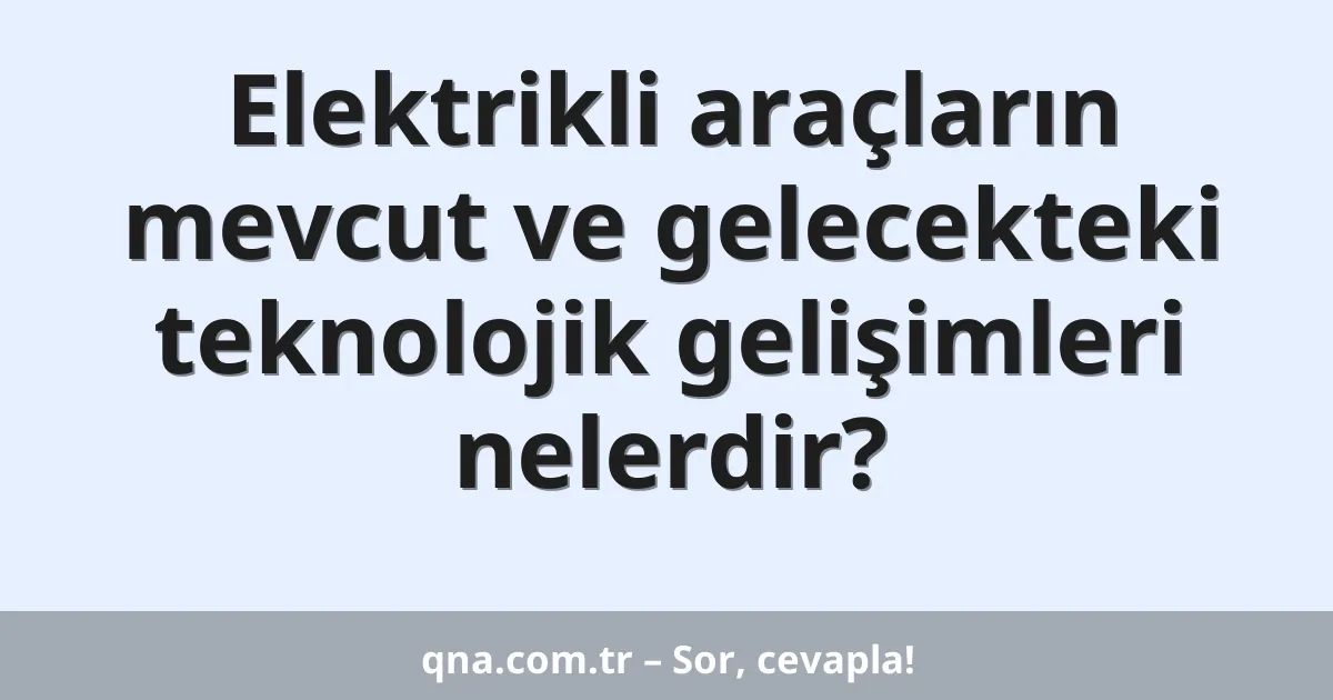 Elektrikli araçların mevcut ve gelecekteki teknolojik gelişimleri nelerdir?