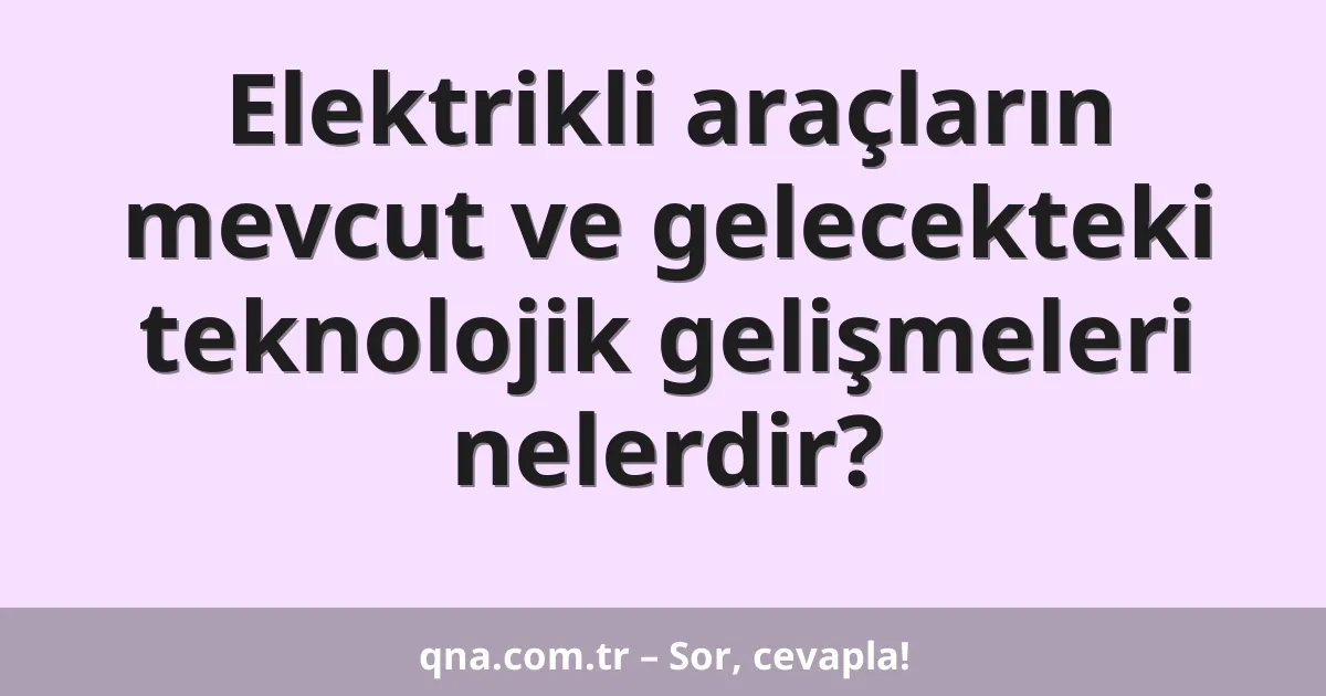 Elektrikli araçların mevcut ve gelecekteki teknolojik gelişmeleri nelerdir?