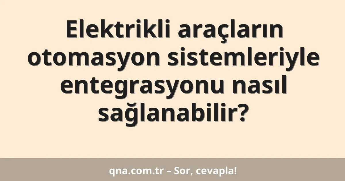 Elektrikli araçların otomasyon sistemleriyle entegrasyonu nasıl sağlanabilir?