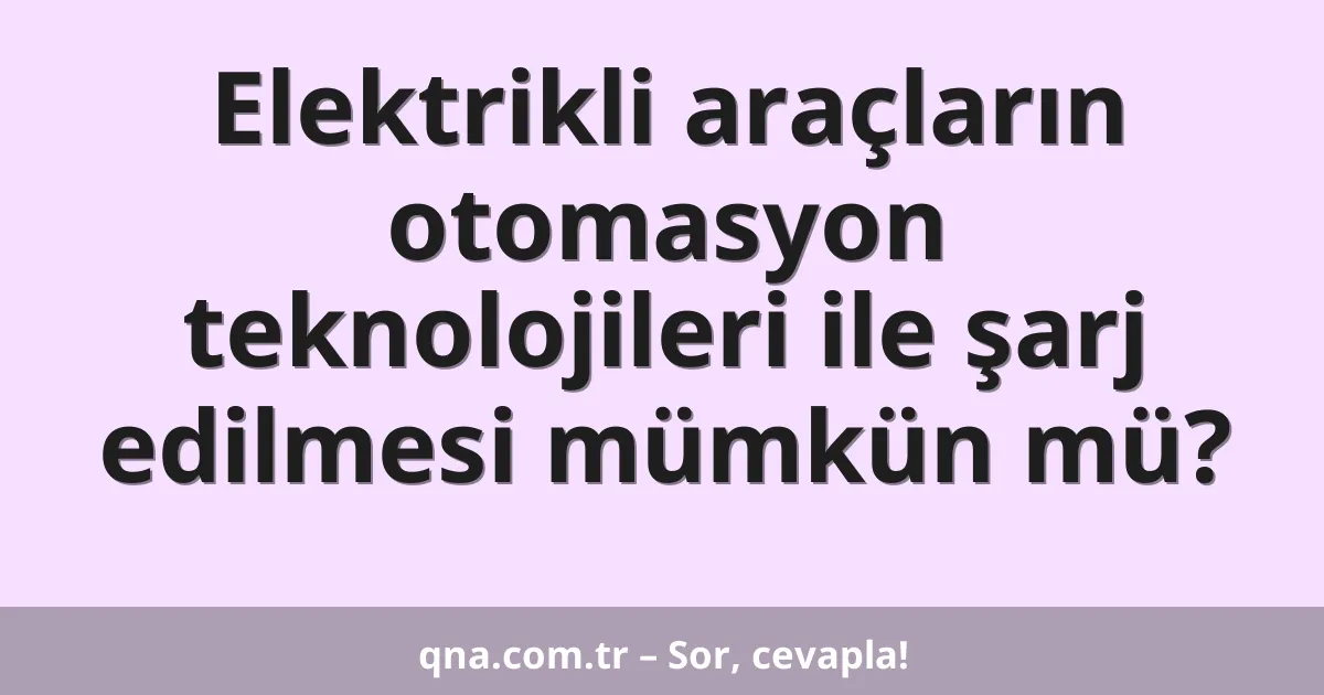 Elektrikli araçların otomasyon teknolojileri ile şarj edilmesi mümkün mü?
