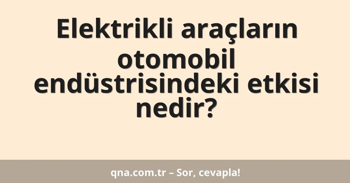 Elektrikli araçların otomobil endüstrisindeki etkisi nedir?