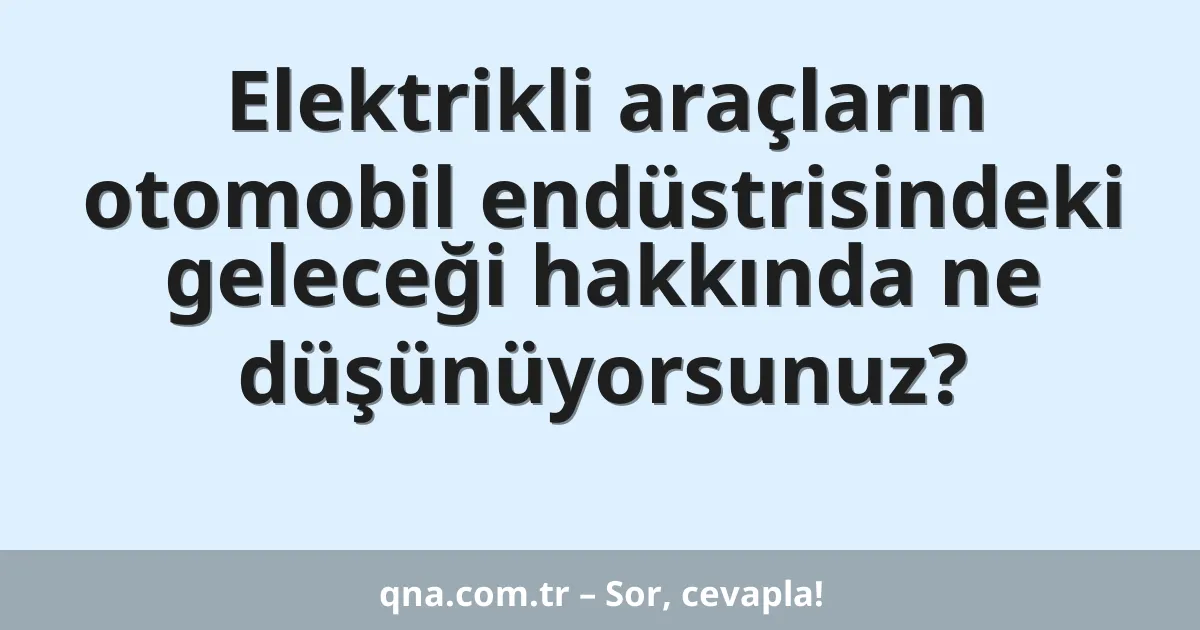 Elektrikli araçların otomobil endüstrisindeki geleceği hakkında ne düşünüyorsunuz?