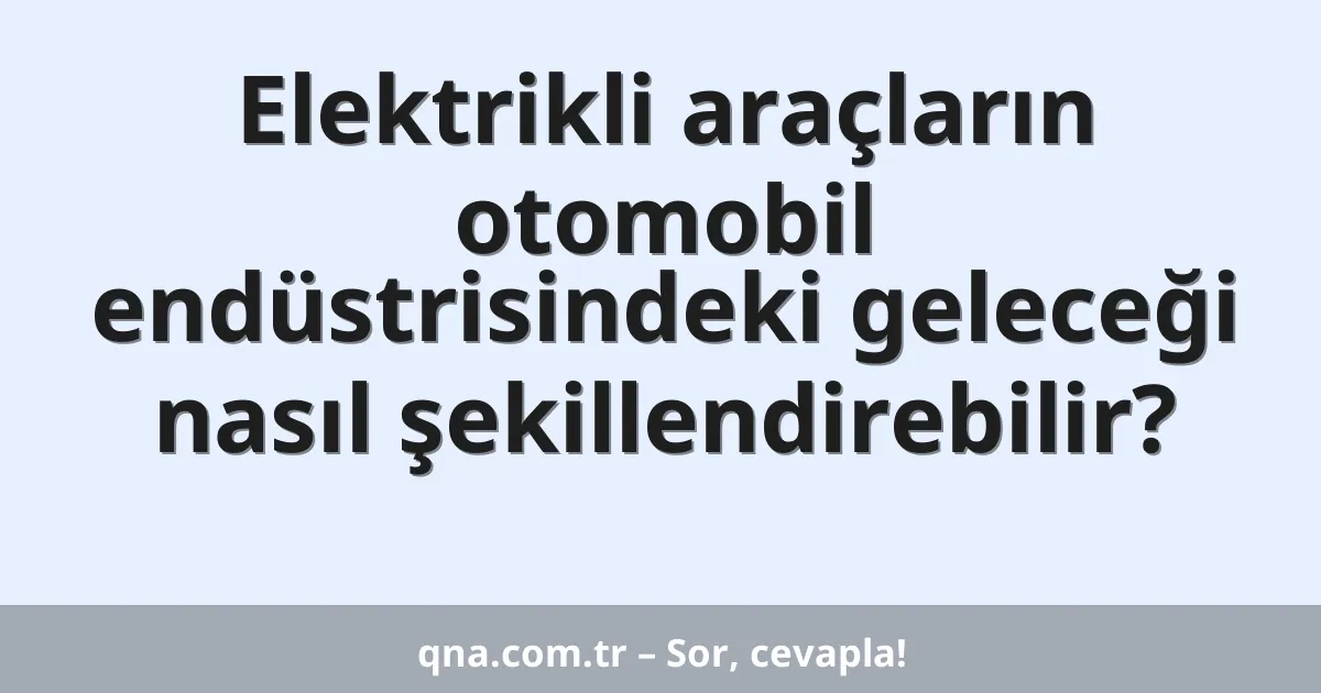 Elektrikli araçların otomobil endüstrisindeki geleceği nasıl şekillendirebilir?
