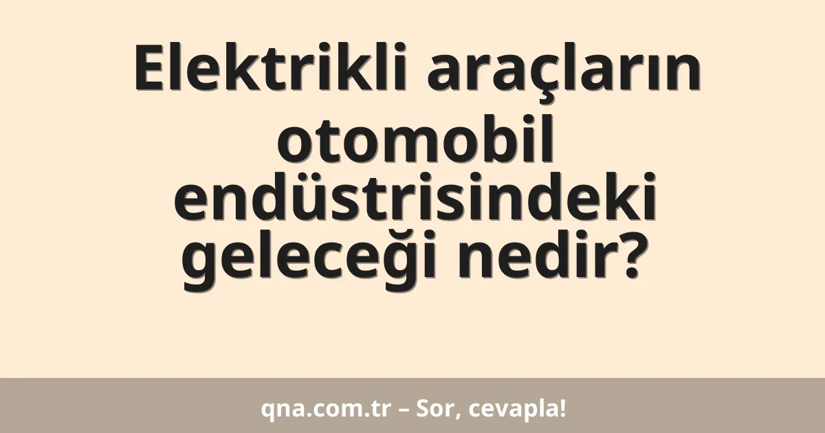 Elektrikli araçların otomobil endüstrisindeki geleceği nedir?