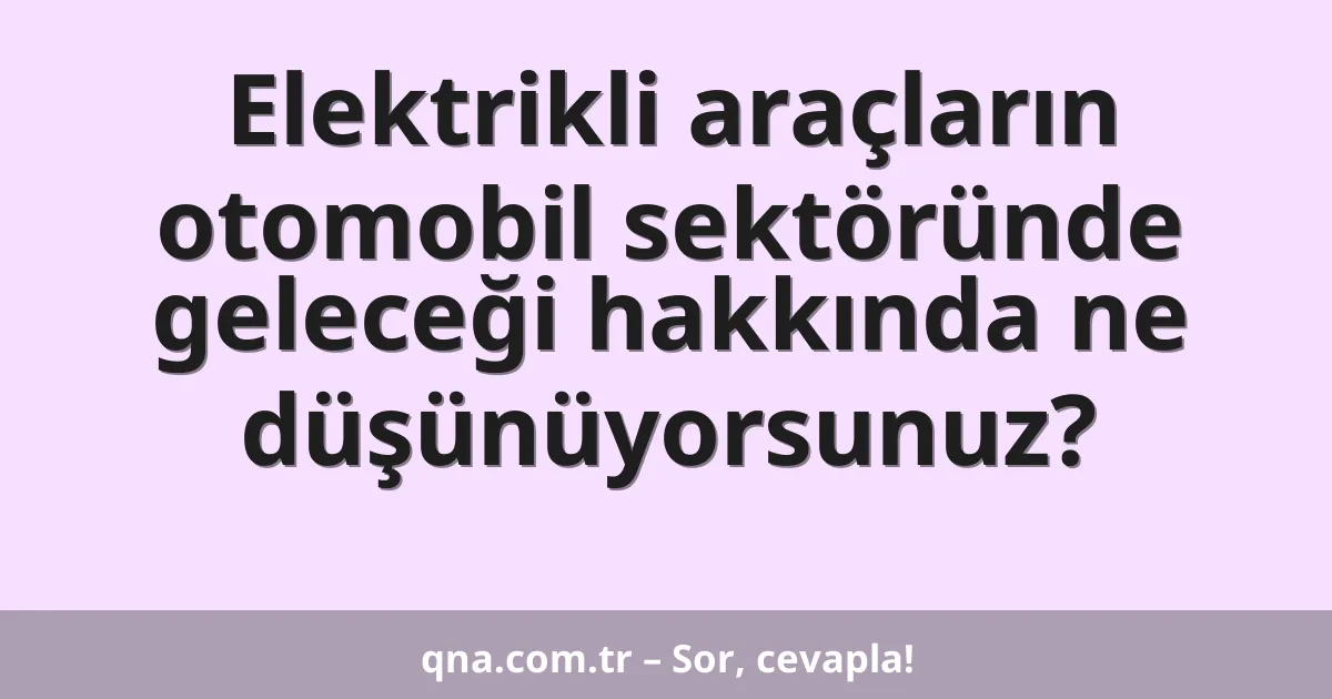 Elektrikli araçların otomobil sektöründe geleceği hakkında ne düşünüyorsunuz?