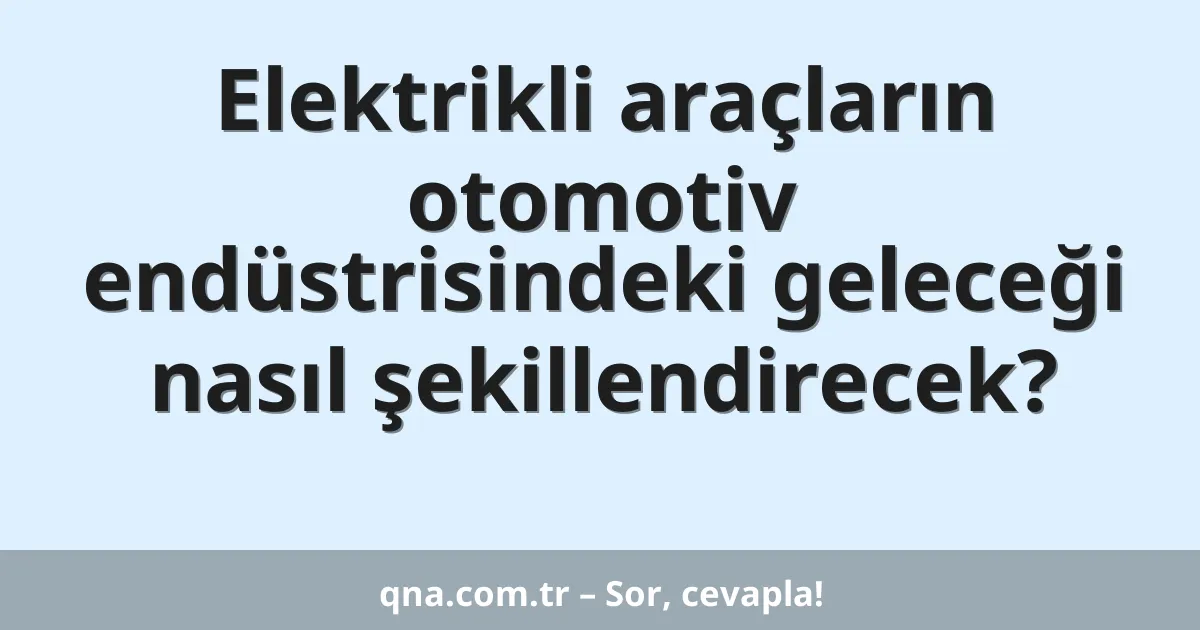 Elektrikli araçların otomotiv endüstrisindeki geleceği nasıl şekillendirecek?