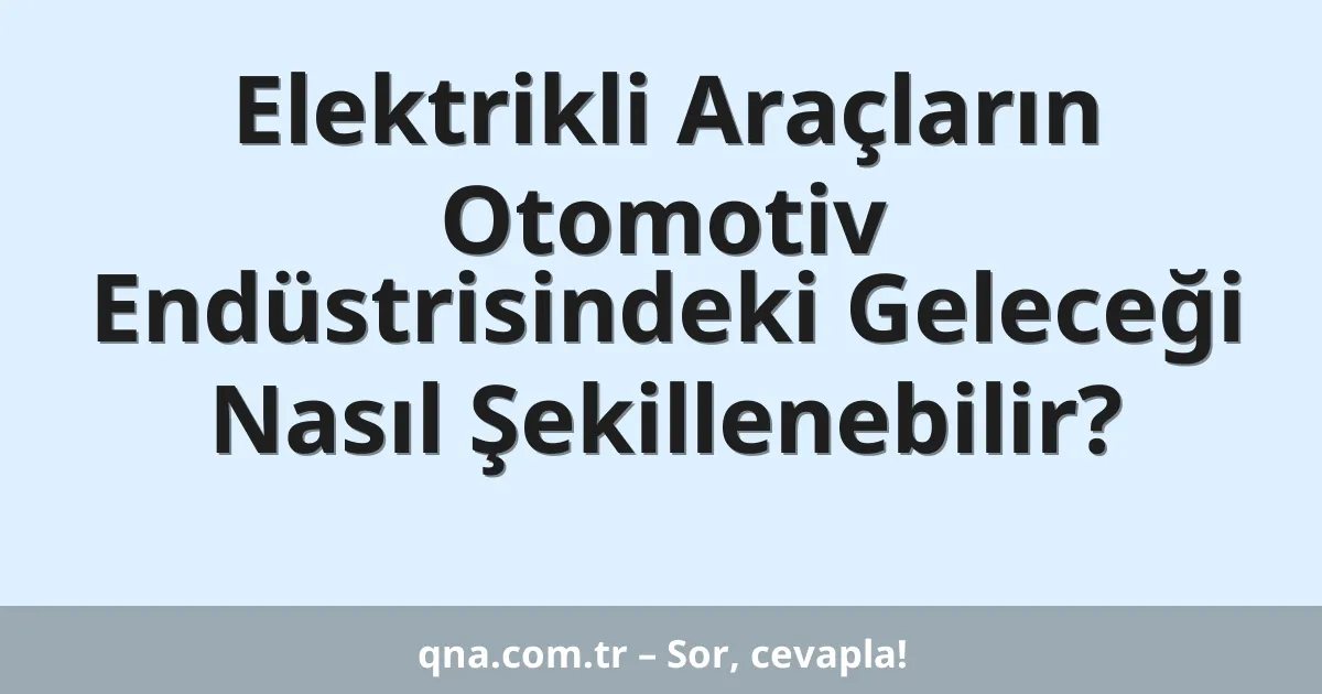 Elektrikli Araçların Otomotiv Endüstrisindeki Geleceği Nasıl Şekillenebilir?