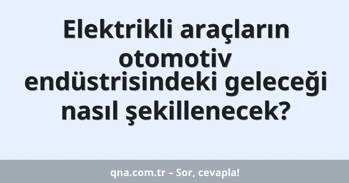 Elektrikli araçların otomotiv endüstrisindeki geleceği nasıl şekillenecek?