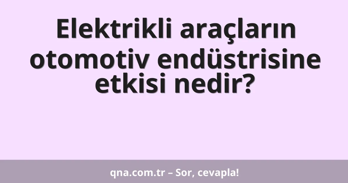 Elektrikli araçların otomotiv endüstrisine etkisi nedir?