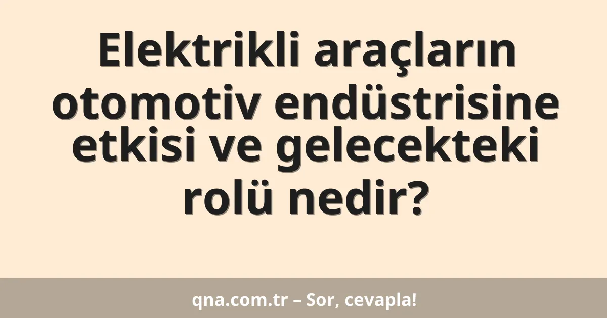 Elektrikli araçların otomotiv endüstrisine etkisi ve gelecekteki rolü nedir?