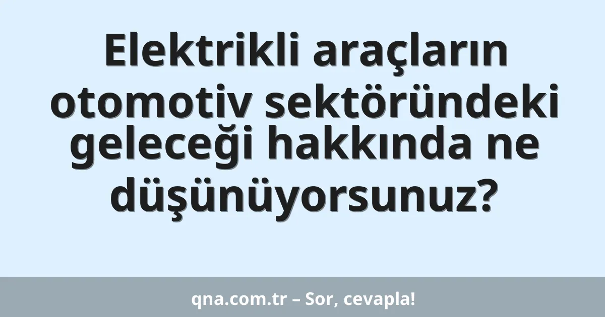 Elektrikli araçların otomotiv sektöründeki geleceği hakkında ne düşünüyorsunuz?