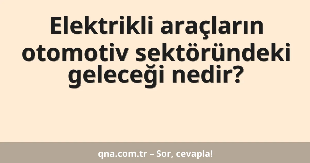 Elektrikli araçların otomotiv sektöründeki geleceği nedir?
