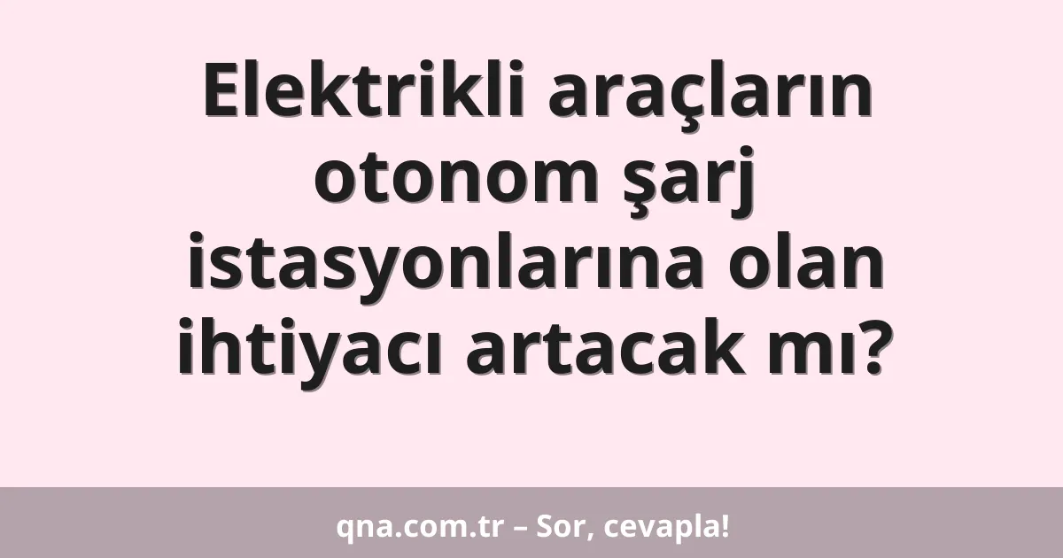 Elektrikli araçların otonom şarj istasyonlarına olan ihtiyacı artacak mı?