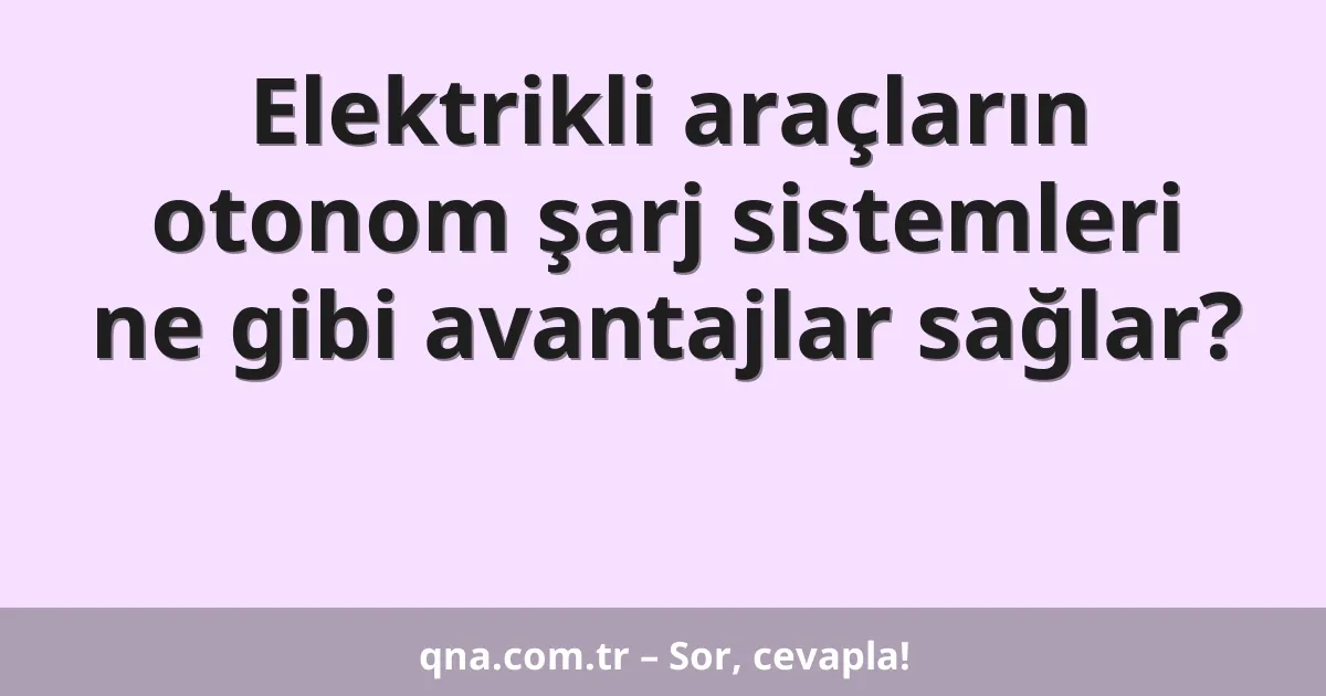Elektrikli araçların otonom şarj sistemleri ne gibi avantajlar sağlar?