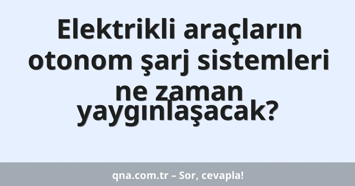 Elektrikli araçların otonom şarj sistemleri ne zaman yaygınlaşacak?