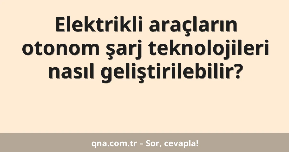 Elektrikli araçların otonom şarj teknolojileri nasıl geliştirilebilir?