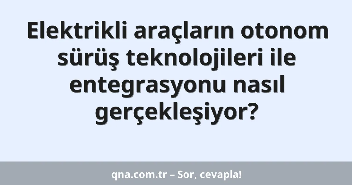 Elektrikli araçların otonom sürüş teknolojileri ile entegrasyonu nasıl gerçekleşiyor?