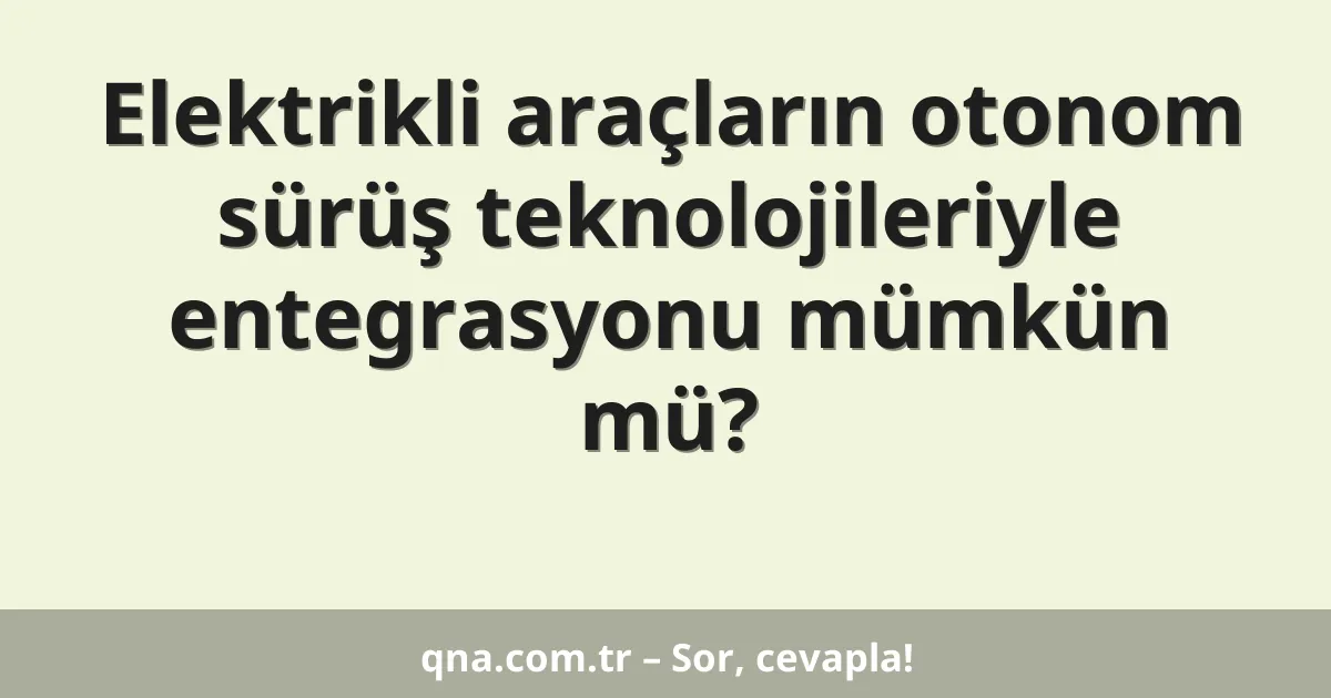 Elektrikli araçların otonom sürüş teknolojileriyle entegrasyonu mümkün mü?