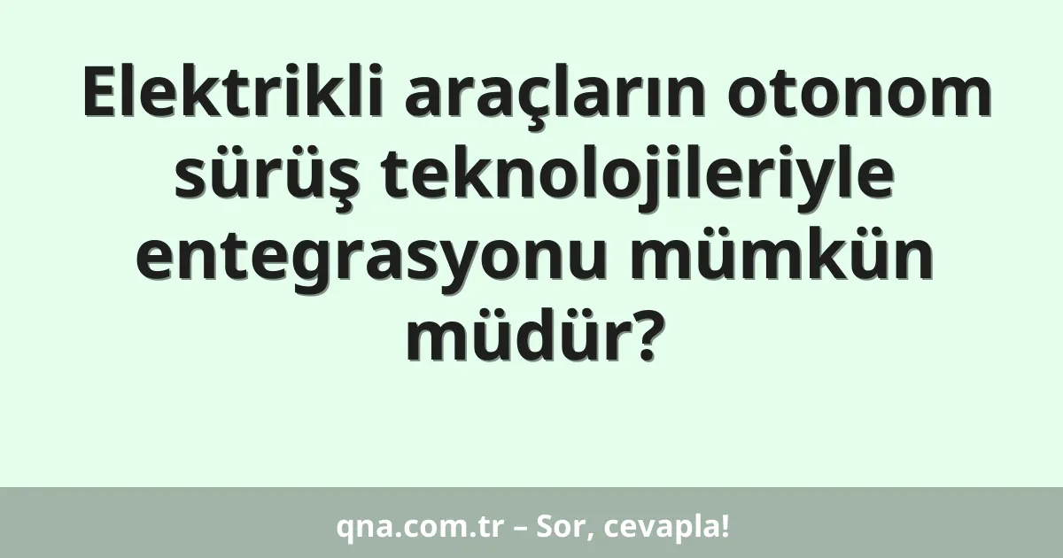 Elektrikli araçların otonom sürüş teknolojileriyle entegrasyonu mümkün müdür?