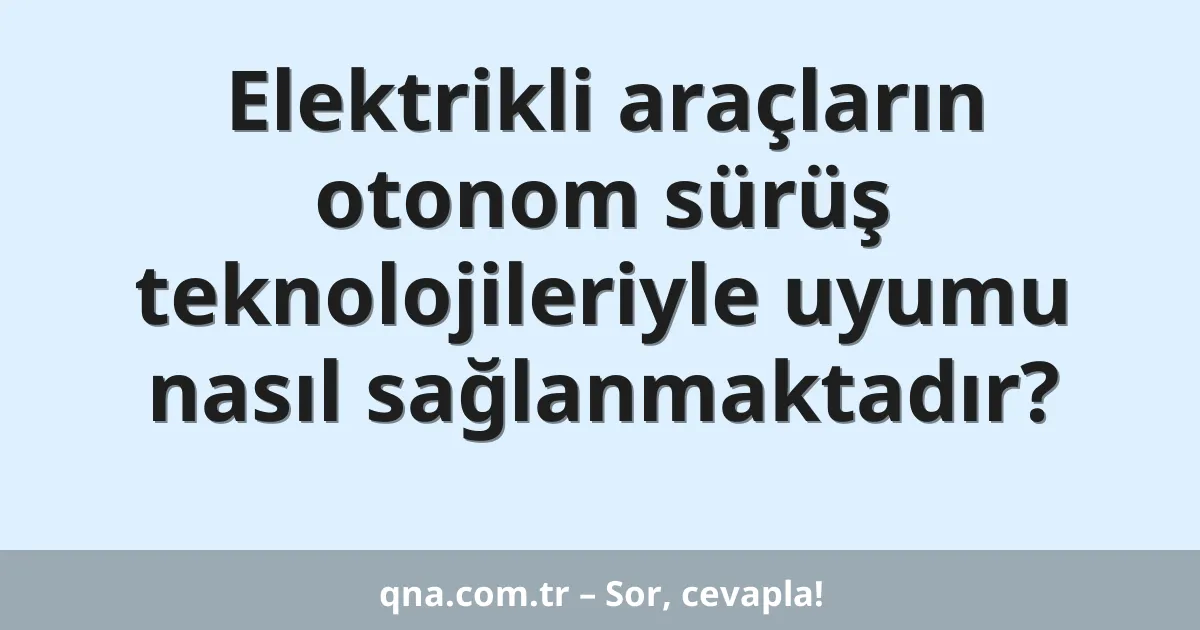 Elektrikli araçların otonom sürüş teknolojileriyle uyumu nasıl sağlanmaktadır?