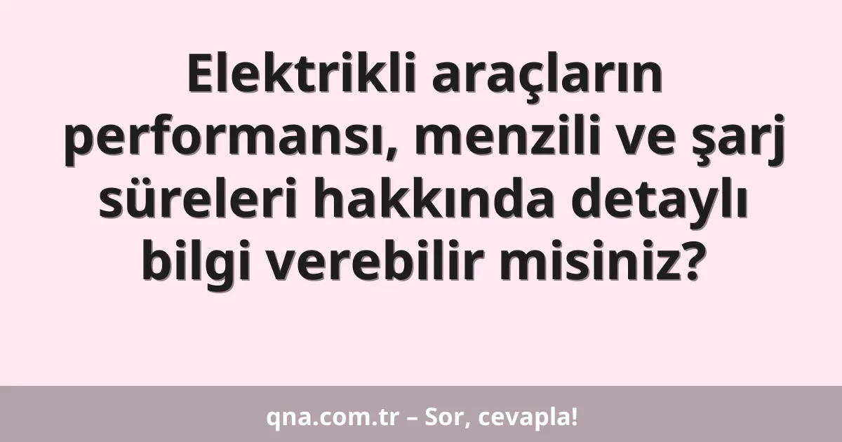 Elektrikli araçların performansı, menzili ve şarj süreleri hakkında detaylı bilgi verebilir misiniz?