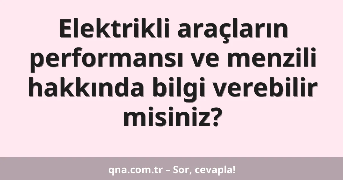 Elektrikli araçların performansı ve menzili hakkında bilgi verebilir misiniz?