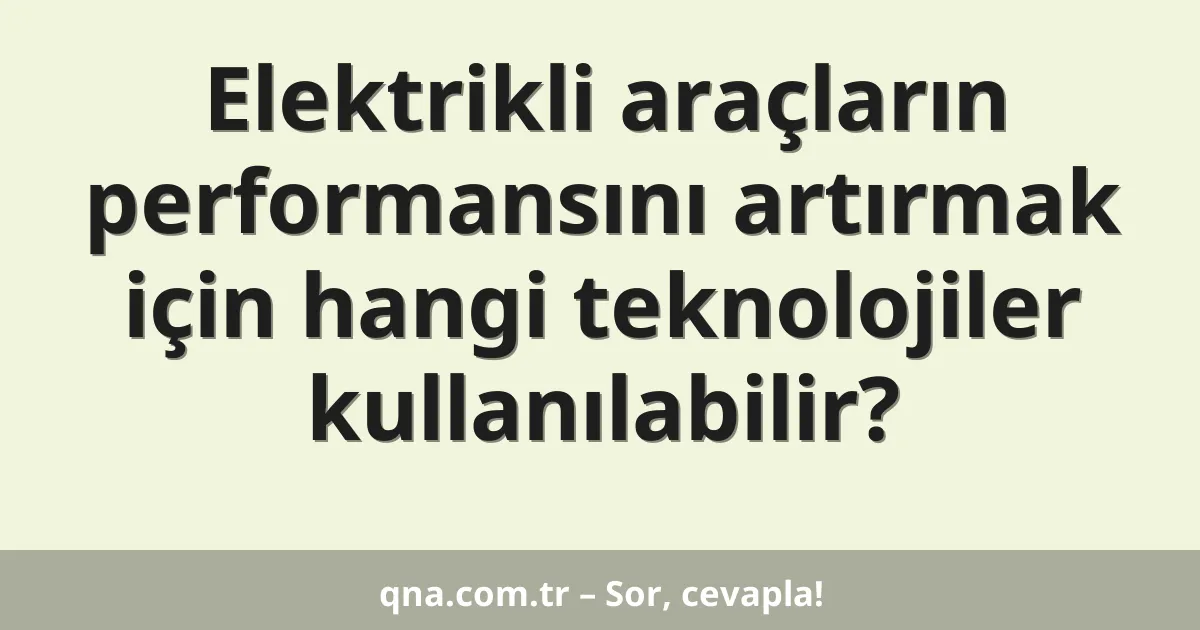 Elektrikli araçların performansını artırmak için hangi teknolojiler kullanılabilir?
