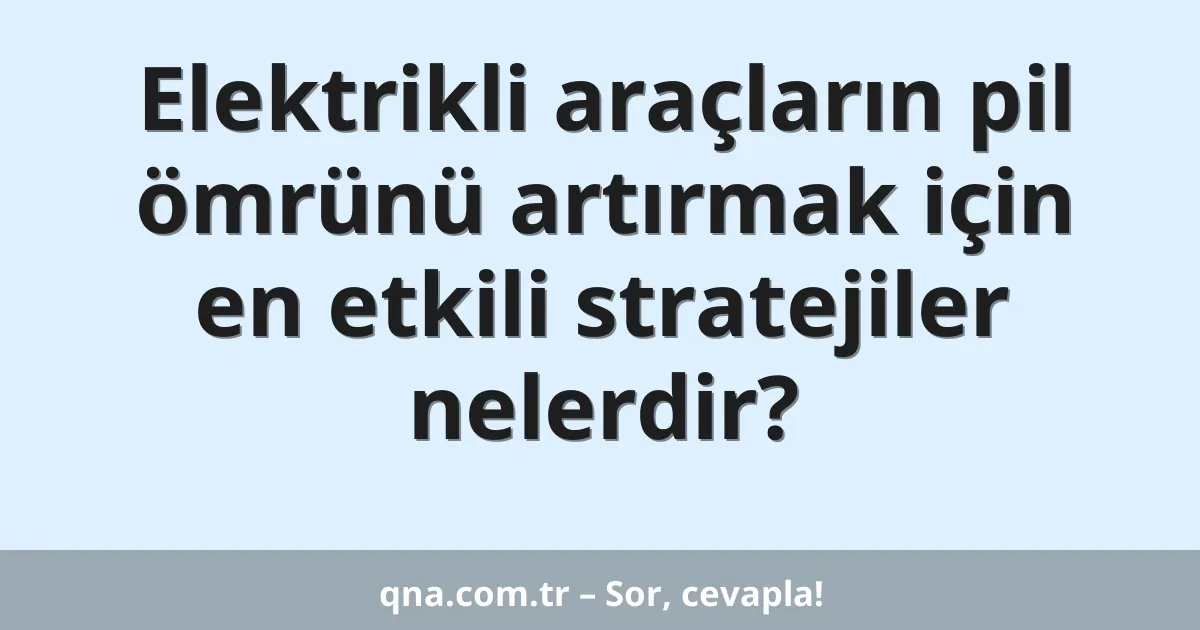 Elektrikli araçların pil ömrünü artırmak için en etkili stratejiler nelerdir?