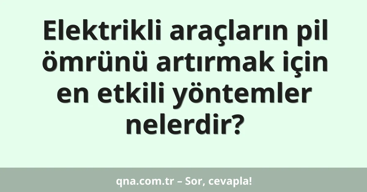 Elektrikli araçların pil ömrünü artırmak için en etkili yöntemler nelerdir?