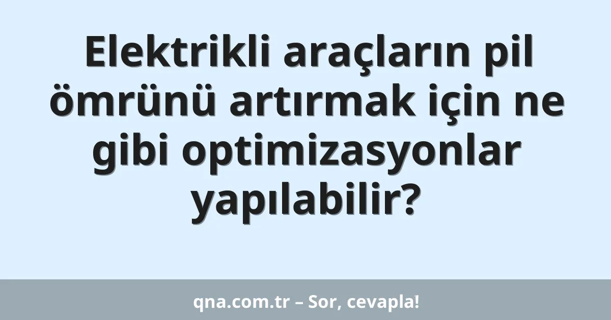 Elektrikli araçların pil ömrünü artırmak için ne gibi optimizasyonlar yapılabilir?