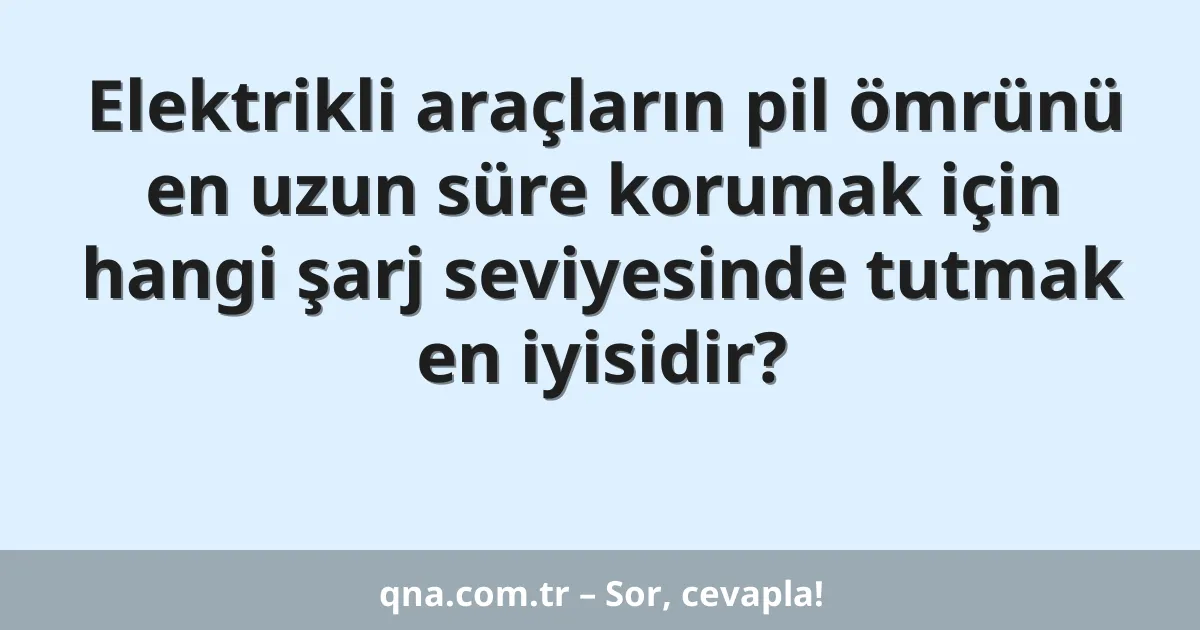 Elektrikli araçların pil ömrünü en uzun süre korumak için hangi şarj seviyesinde tutmak en iyisidir?