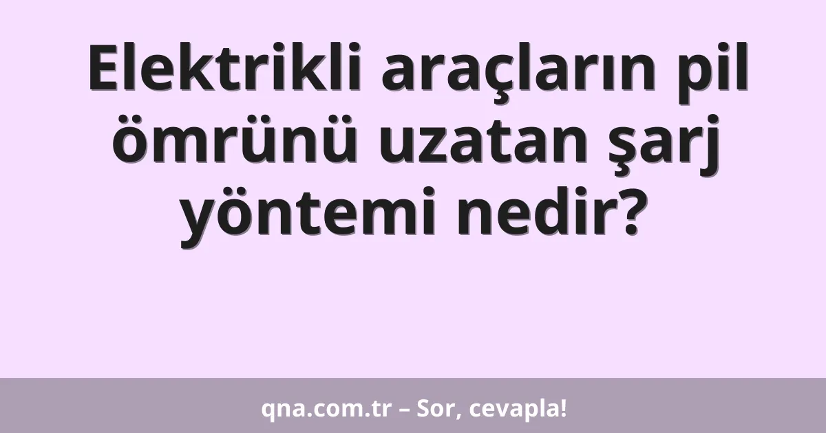 Elektrikli araçların pil ömrünü uzatan şarj yöntemi nedir?