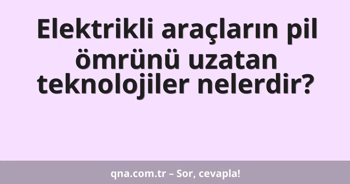 Elektrikli araçların pil ömrünü uzatan teknolojiler nelerdir?