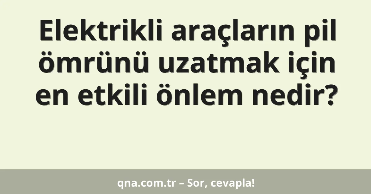 Elektrikli araçların pil ömrünü uzatmak için en etkili önlem nedir?