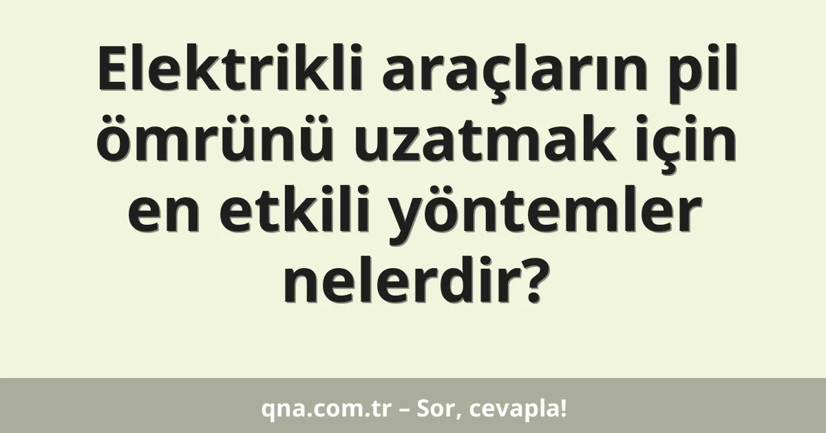 Elektrikli araçların pil ömrünü uzatmak için en etkili yöntemler nelerdir?