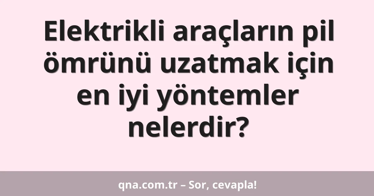 Elektrikli araçların pil ömrünü uzatmak için en iyi yöntemler nelerdir?