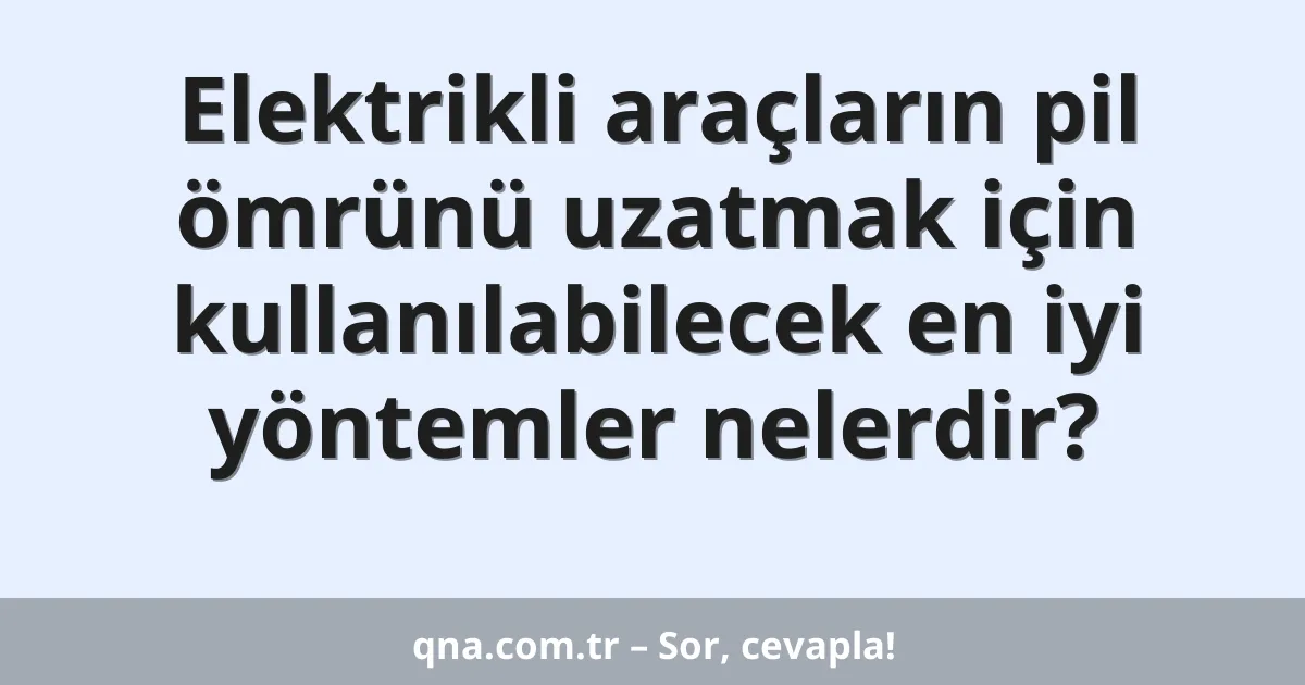 Elektrikli araçların pil ömrünü uzatmak için kullanılabilecek en iyi yöntemler nelerdir?