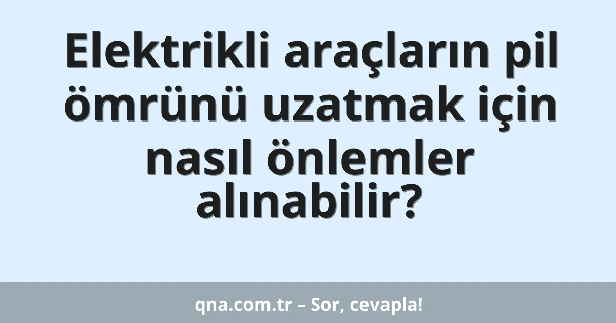 Elektrikli araçların pil ömrünü uzatmak için nasıl önlemler alınabilir?