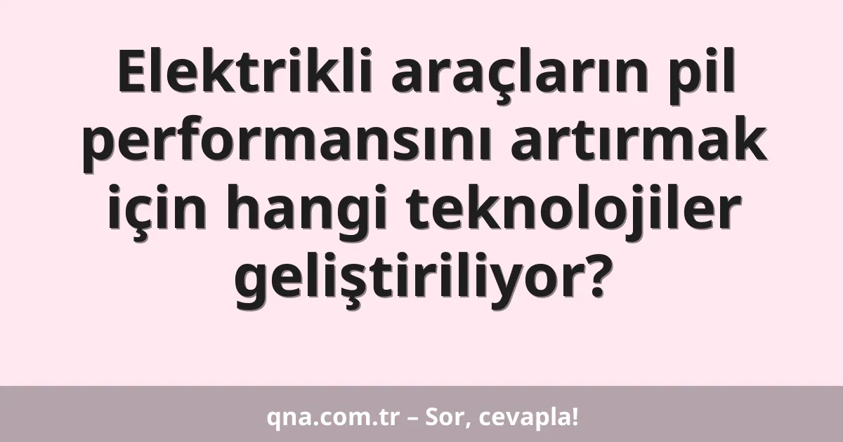 Elektrikli araçların pil performansını artırmak için hangi teknolojiler geliştiriliyor?